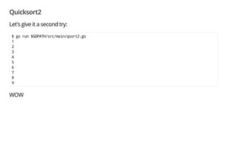 Quicksort2
$ go run $GOPATH/src/main/qsort2.go
# command-line-arguments
src/main/qsort2.go:66: undefined: fmt in fmt.Printf
Seems we had to add import "fmt" manually $
package main
import "fmt" // here
type Data struct {
v int
}
func swap(a *Data, b *Data) {
...
 