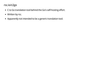 rsc.io/c2go
C to Go translation tool behind the Go's self-hosting eﬀort.
Written by rsc.
Apparently not intended to be a generic translation tool.
$ go get rsc.io/c2go
 