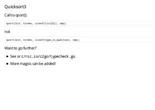 Quicksort3
Call to qsort():
qsort(list, nitems, sizeof(list[0]), cmp);
not
qsort(list, nitems, sizeof(type_in_question), cmp);
Want to go further?
See src/rsc.io/c2go/typecheck.go.
More magics can be added!
 