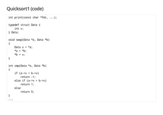 Quicksort1 (code)
int print(const char *fmt, ...);
typedef struct Data {
int v;
} Data;
void swap(Data *a, Data *b)
{
Data v = *a;
*a = *b;
*b = v;
}
int cmp(Data *a, Data *b)
{
if (a->v < b->v)
return -1;
else if (a->v > b->v)
return 1;
else
return 0;
}
...
 