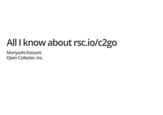 All I know about rsc.io/c2go
Moriyoshi Koizumi
Open Collector, Inc.
 