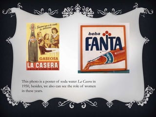This photo is a poster of soda water La Casera in
1950, besides, we also can see the role of women
in these years.
 