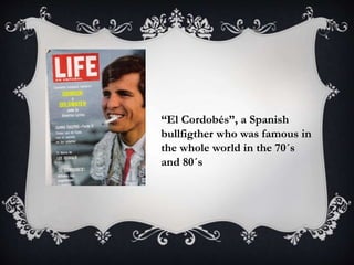 “El Cordobés”, a Spanish
bullfigther who was famous in
the whole world in the 70´s
and 80´s
 