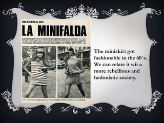 The miniskirt got
fashionable in the 60´s.
We can relate it wit a
more rebellious and
hedonistic society.
 