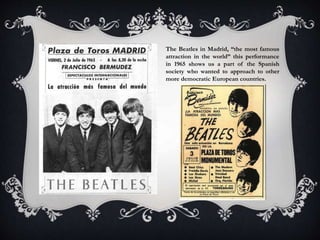 The Beatles in Madrid, “the most famous
attraction in the world” this performance
in 1965 shows us a part of the Spanish
society who wanted to approach to other
more democratic European countries.
 