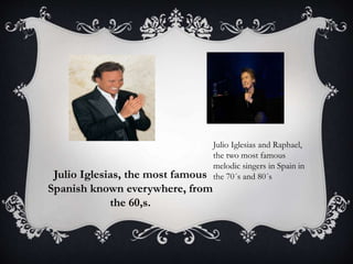 Julio Iglesias, the most famous
Spanish known everywhere, from
the 60,s.
Julio Iglesias and Raphael,
the two most famous
melodic singers in Spain in
the 70´s and 80´s
 