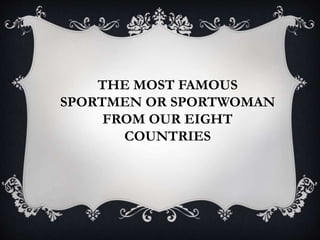 THE MOST FAMOUS
SPORTMEN OR SPORTWOMAN
FROM OUR EIGHT
COUNTRIES
 