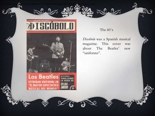 Discóbolo is a Spanish musical magazine. This journal talks about The Beatles’ new suit in its cover
The 60´s
Discóbolo was a Spanish musical
magazine. This cover was
about The Beatles’ new
“uniforms”.
 