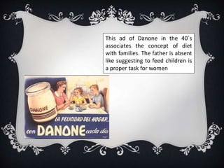 This ad of Danone in the 40´s
associates the concept of diet
with families. The father is absent
like suggesting to feed children is
a proper task for women
 