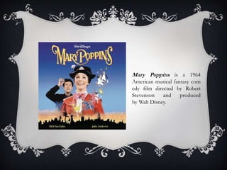 Mary Poppins is a 1964
American musical fantasy com
edy film directed by Robert
Stevenson and produced
by Walt Disney.
 