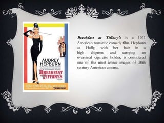 Breakfast at Tiffany's is a 1961
American romantic comedy film. Hepburn
as Holly, with her hair in a
high chignon and carrying an
oversized cigarette holder, is considered
one of the most iconic images of 20th
century American cinema.
 