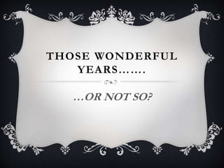 THOSE WONDERFUL
YEARS…….
…OR NOT SO?
 