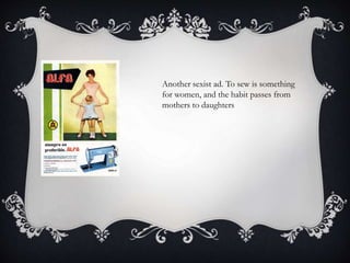 Another sexist ad. To sew is something
for women, and the habit passes from
mothers to daughters
 