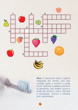 Dica: É importante fazer a higiene
adequada dos dentes, pois esse
cuidado ajuda a manter a saúde
bucal, melhorar o paladar e prevenir
as gengivites, que podem causar a
perda dos dentes e, assim, diﬁcultar
a mastigação. Procure o dentista
com regularidade.
19

 