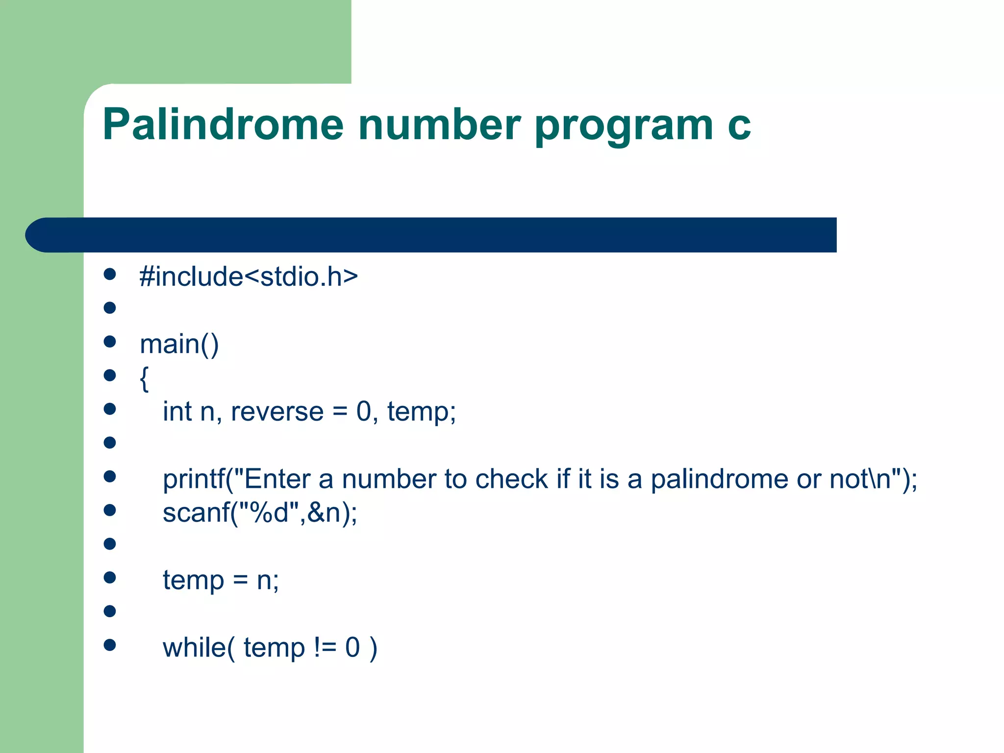 Palindrome number program c


   #include<stdio.h>

   main()
   {
     int n, reverse = 0, temp;

    printf("Enter a number to check if it is a palindrome or notn");
    scanf("%d",&n);

    temp = n;

    while( temp != 0 )
 