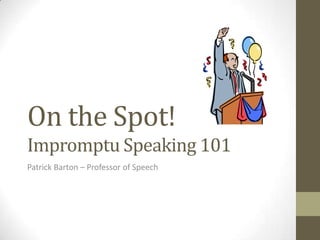 On the Spot!
Impromptu Speaking 101
Patrick Barton – Professor of Speech
 