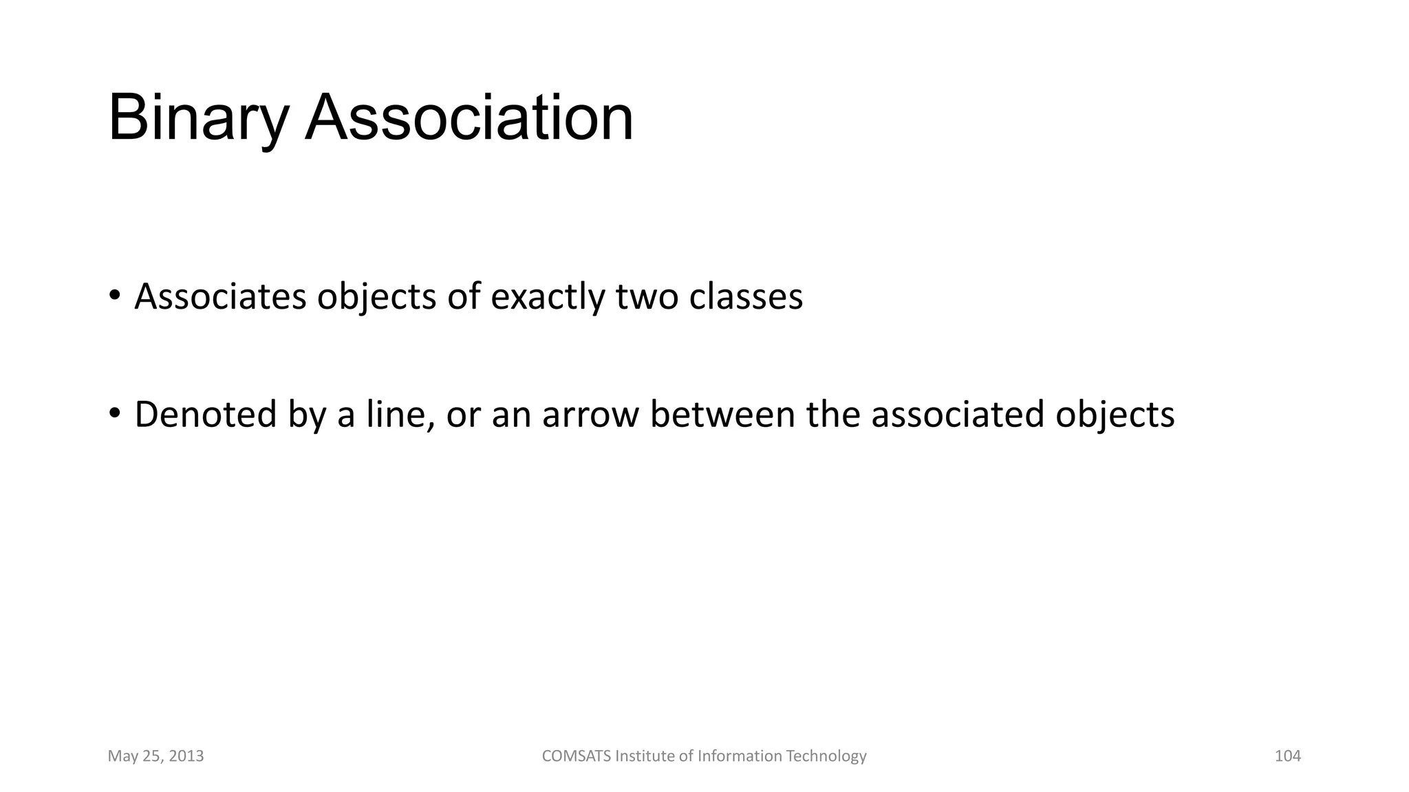 Binary Association
• Associates objects of exactly two classes
• Denoted by a line, or an arrow between the associated objects
May 25, 2013 COMSATS Institute of Information Technology 104
 