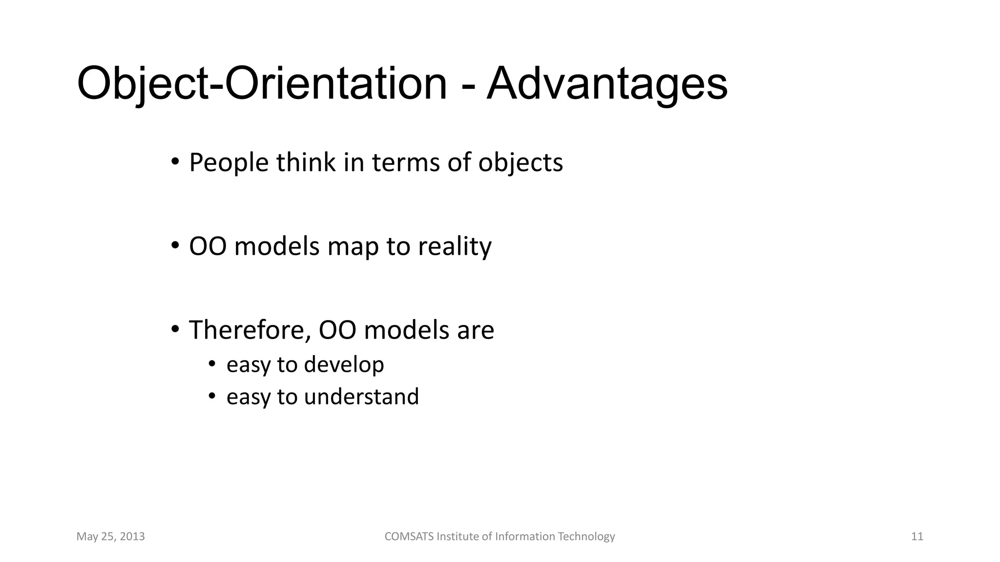 Object-Orientation - Advantages
• People think in terms of objects
• OO models map to reality
• Therefore, OO models are
• easy to develop
• easy to understand
May 25, 2013 COMSATS Institute of Information Technology 11
 