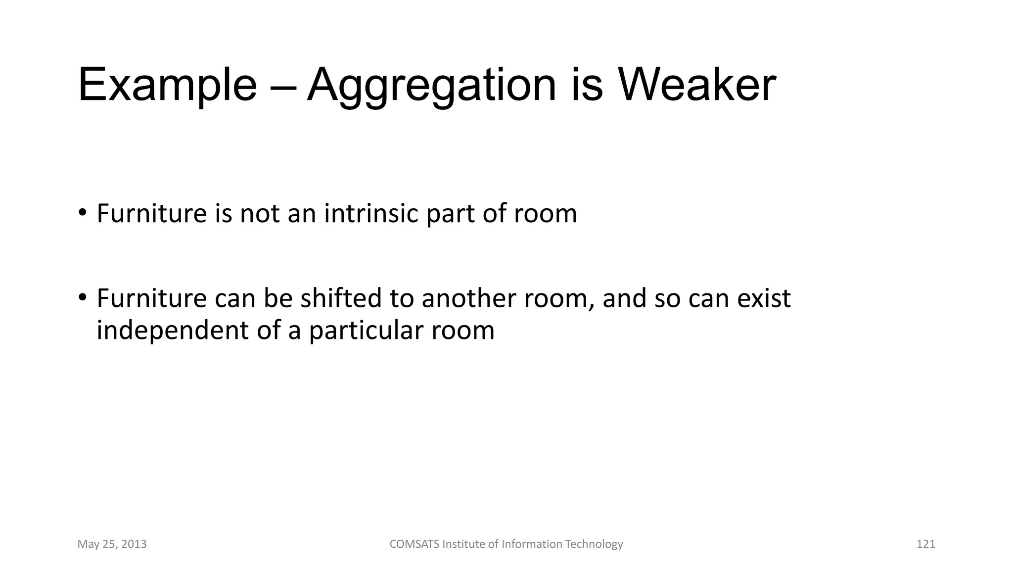 Example – Aggregation is Weaker
• Furniture is not an intrinsic part of room
• Furniture can be shifted to another room, and so can exist
independent of a particular room
May 25, 2013 COMSATS Institute of Information Technology 121
 