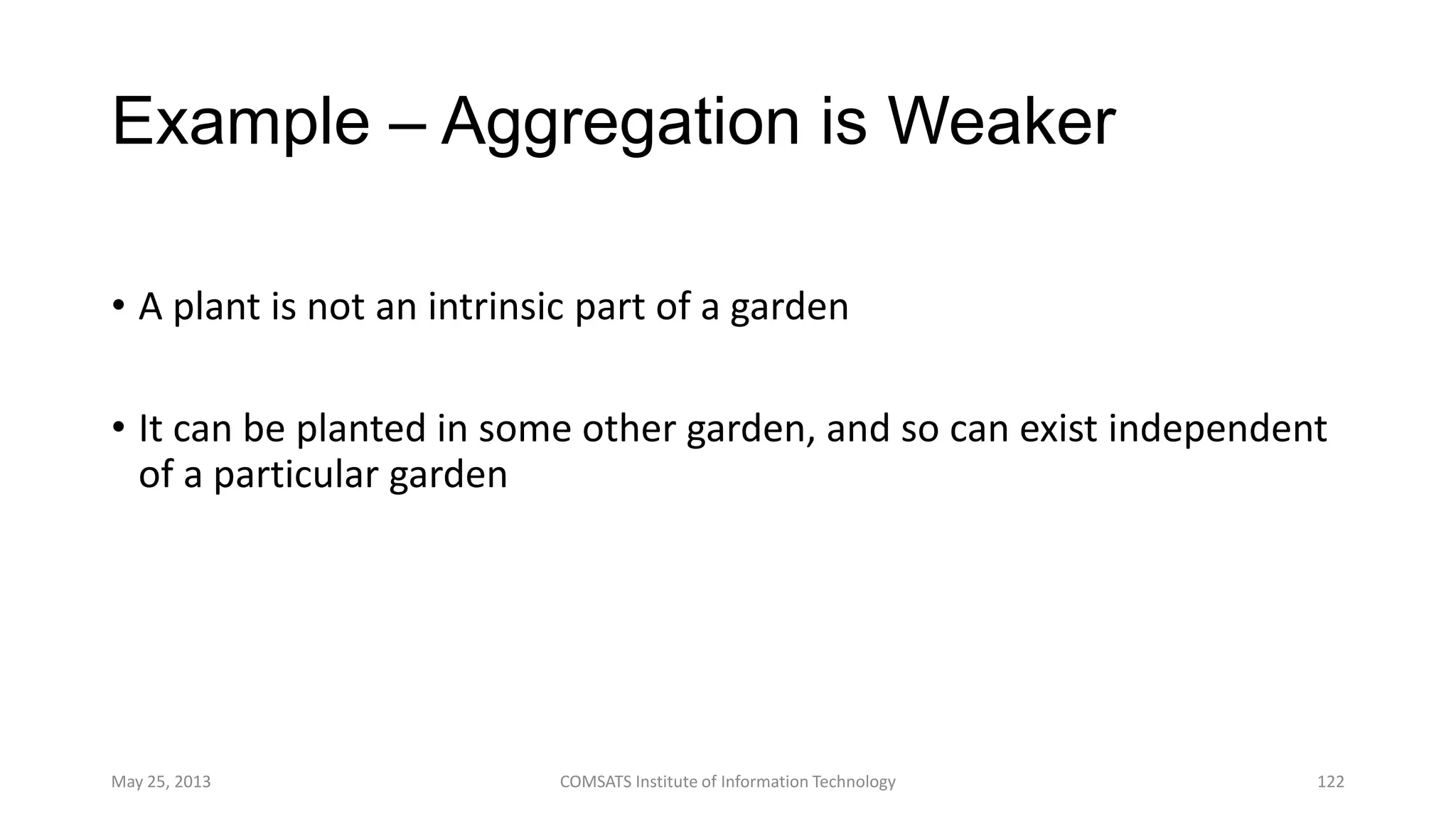 Example – Aggregation is Weaker
• A plant is not an intrinsic part of a garden
• It can be planted in some other garden, and so can exist independent
of a particular garden
May 25, 2013 COMSATS Institute of Information Technology 122
 