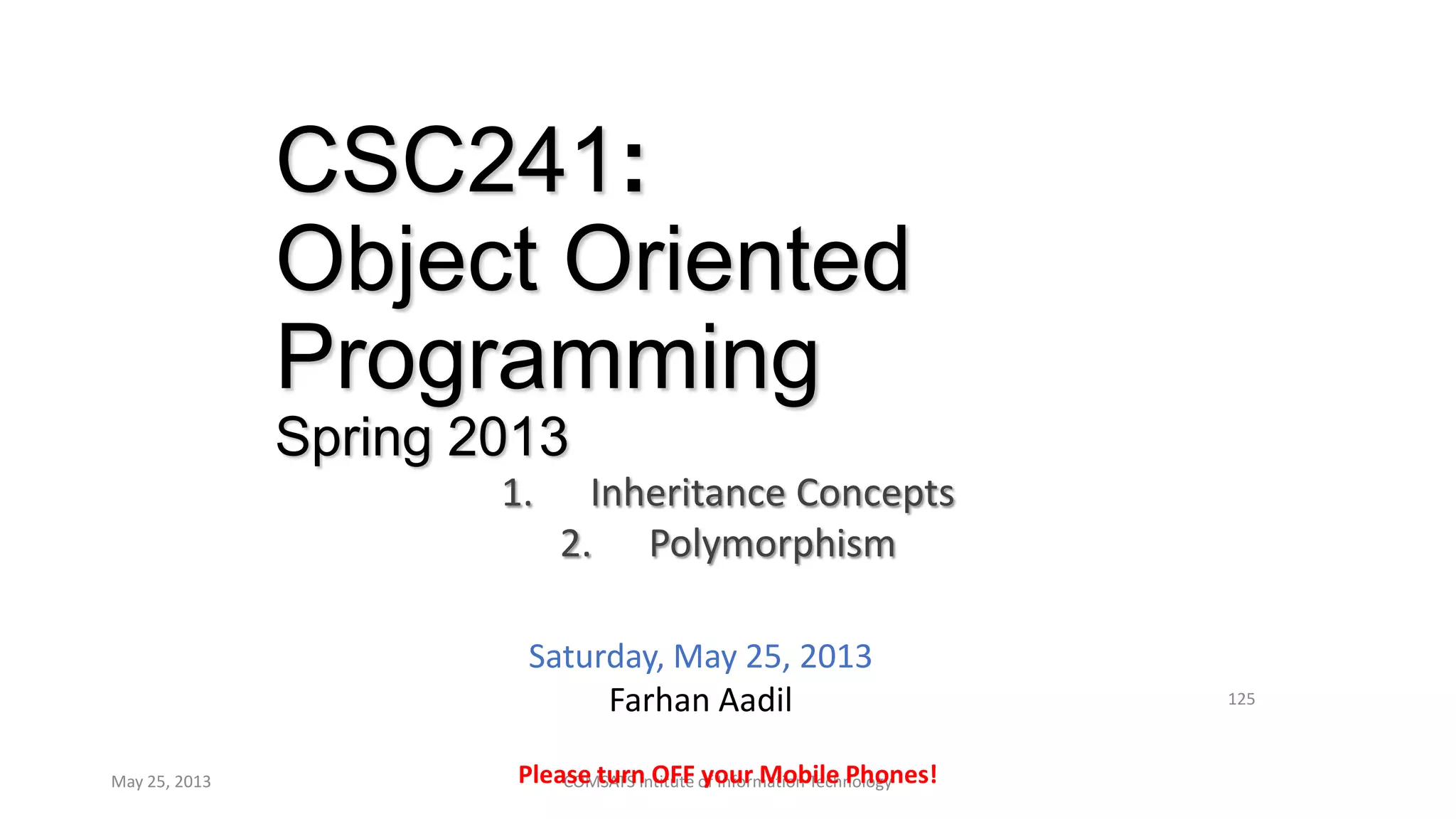 CSC241:
Object Oriented
Programming
Spring 2013
1. Inheritance Concepts
2. Polymorphism
May 25, 2013 COMSATS Intitute of Information Technology
125
Please turn OFF your Mobile Phones!
Saturday, May 25, 2013
Farhan Aadil
 