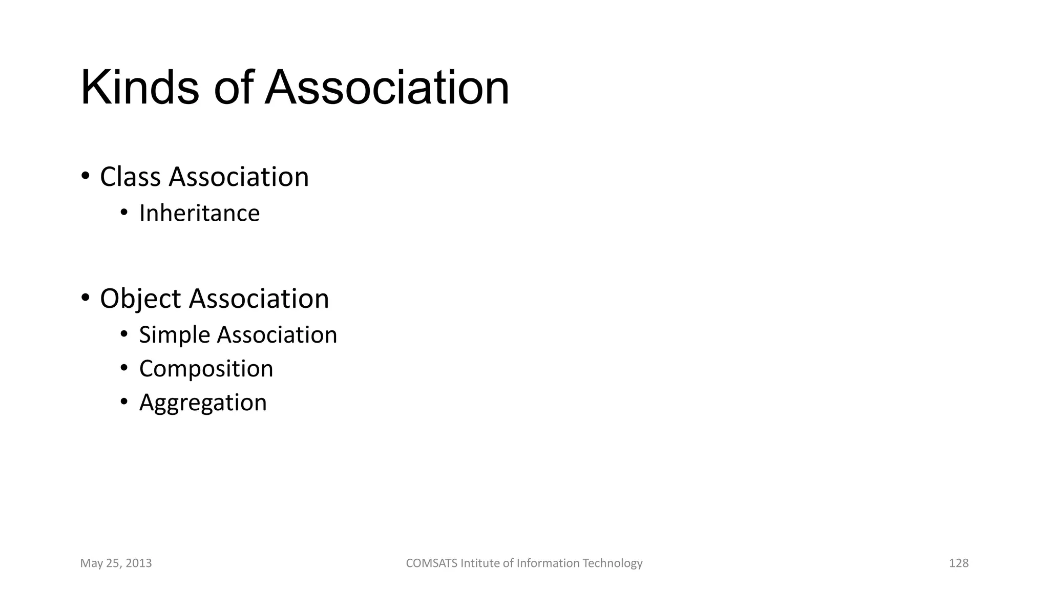 Kinds of Association
• Class Association
• Inheritance
• Object Association
• Simple Association
• Composition
• Aggregation
May 25, 2013 COMSATS Intitute of Information Technology 128
 