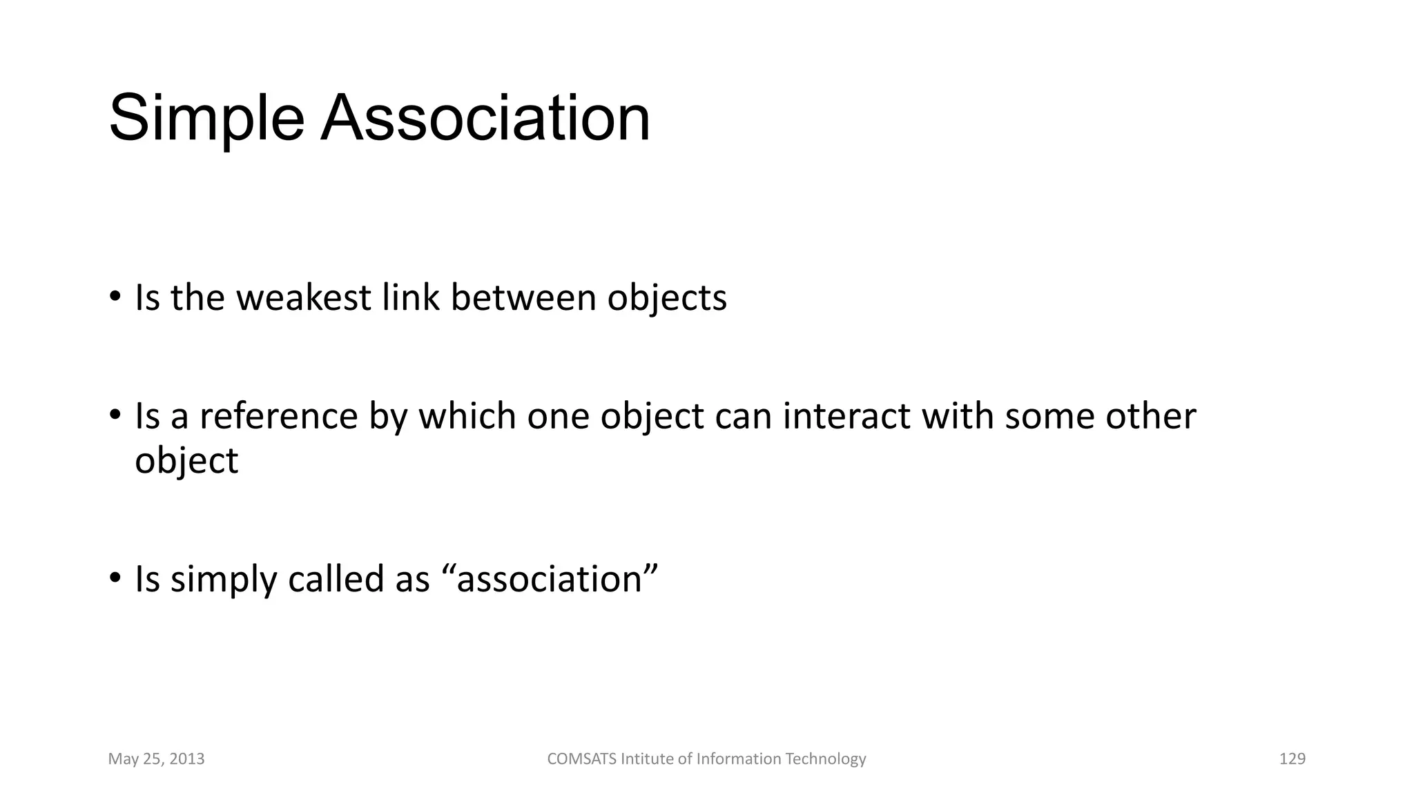 Simple Association
• Is the weakest link between objects
• Is a reference by which one object can interact with some other
object
• Is simply called as “association”
May 25, 2013 COMSATS Intitute of Information Technology 129
 
