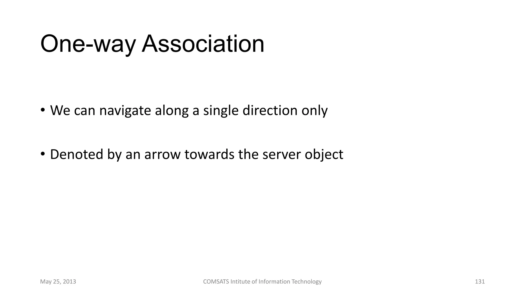 One-way Association
• We can navigate along a single direction only
• Denoted by an arrow towards the server object
May 25, 2013 COMSATS Intitute of Information Technology 131
 