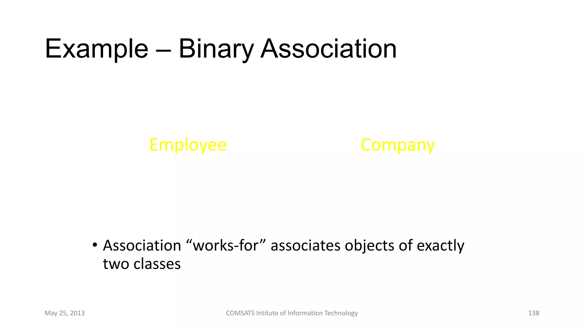 Example – Binary Association
• Association “works-for” associates objects of exactly
two classes
May 25, 2013 COMSATS Intitute of Information Technology 138
Employee Company
works-for
1*
 