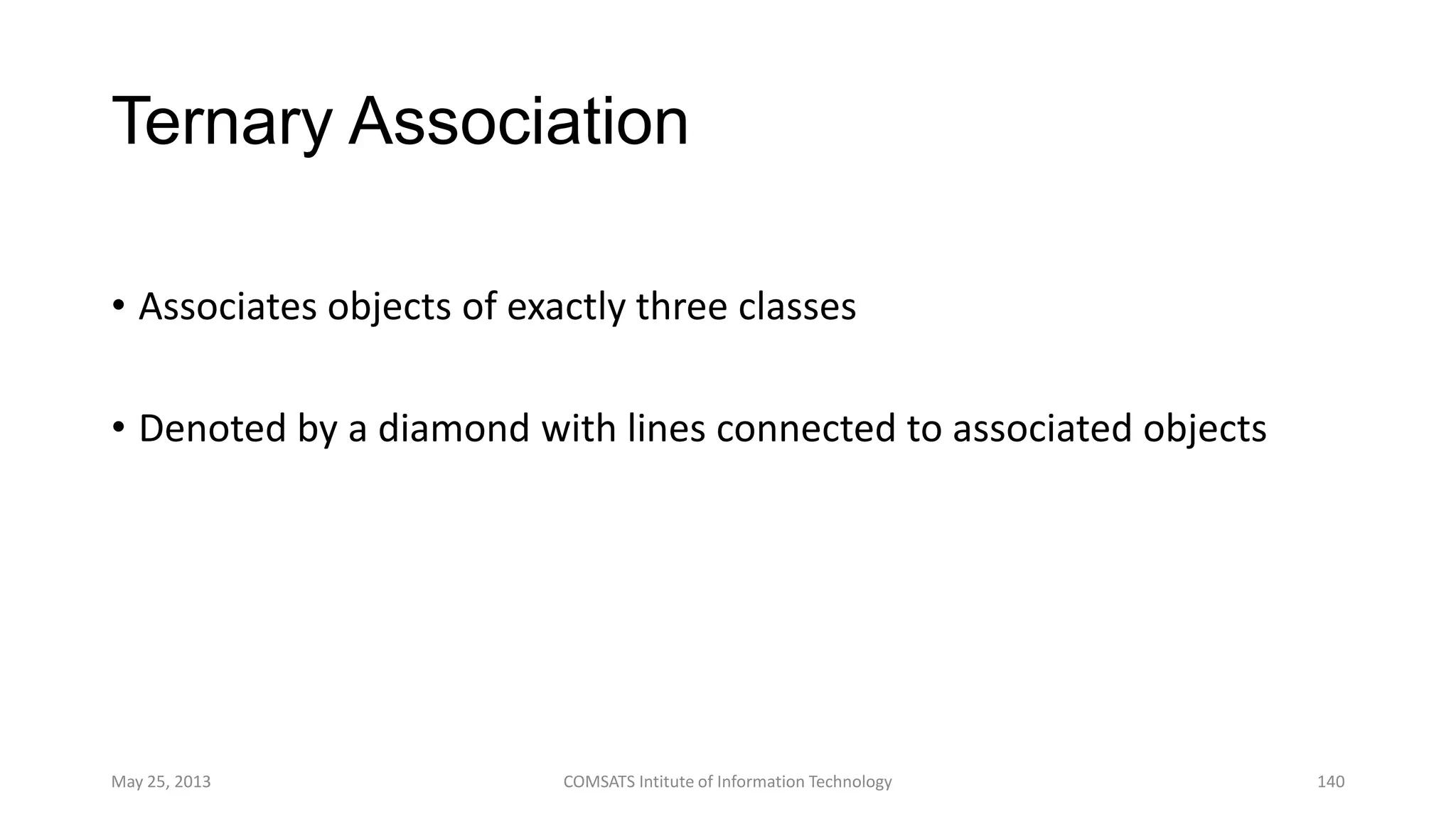 Ternary Association
• Associates objects of exactly three classes
• Denoted by a diamond with lines connected to associated objects
May 25, 2013 COMSATS Intitute of Information Technology 140
 