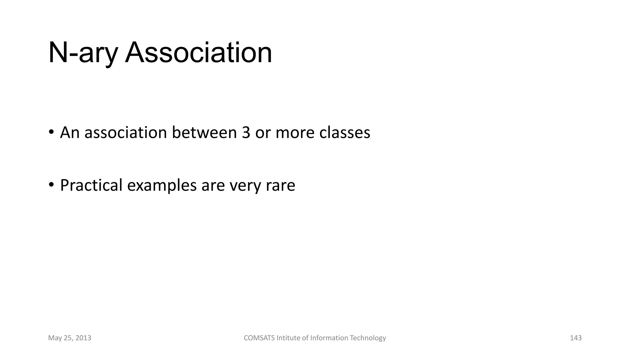 N-ary Association
• An association between 3 or more classes
• Practical examples are very rare
May 25, 2013 COMSATS Intitute of Information Technology 143
 