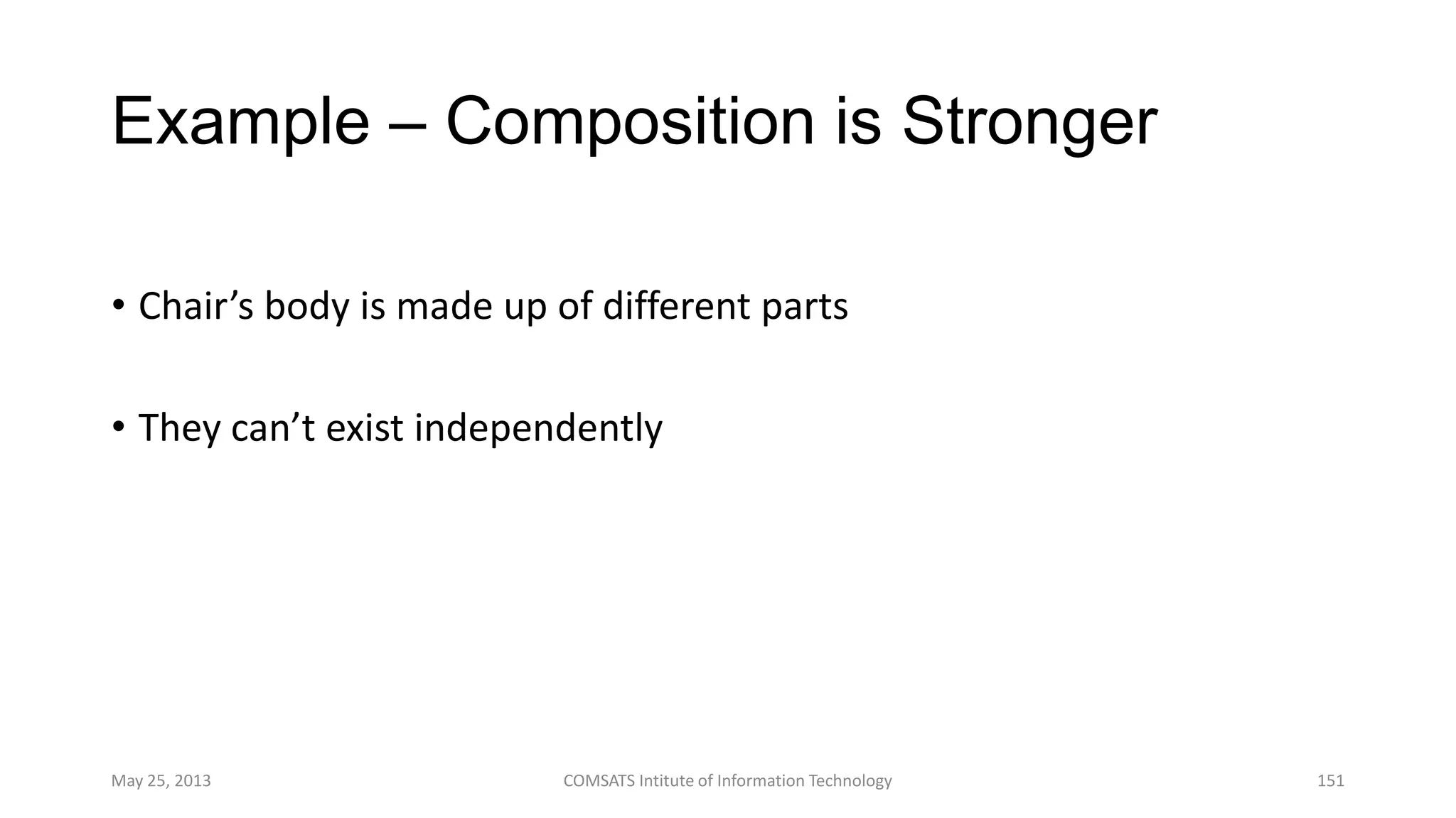 Example – Composition is Stronger
• Chair’s body is made up of different parts
• They can’t exist independently
May 25, 2013 COMSATS Intitute of Information Technology 151
 