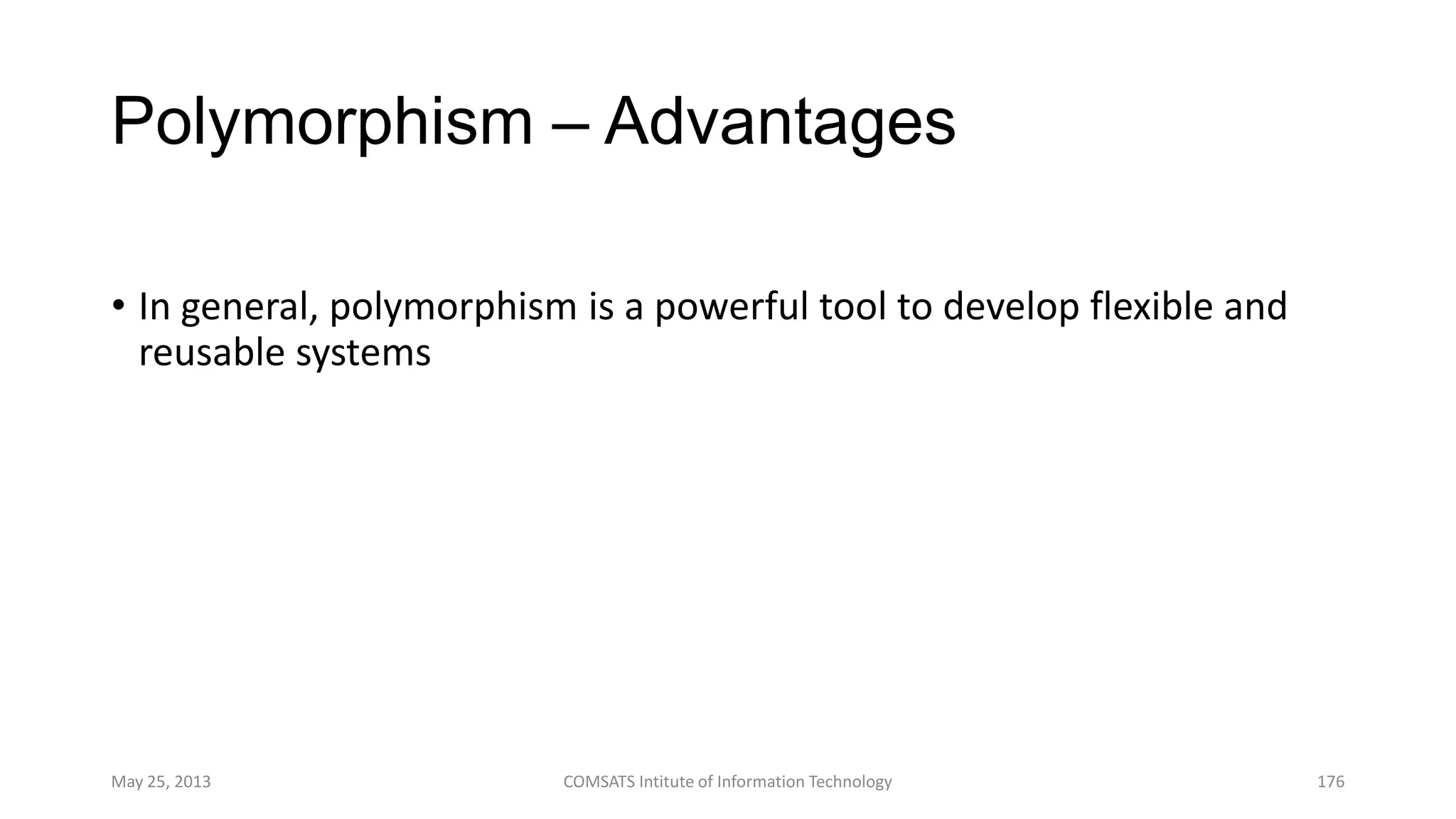 Polymorphism – Advantages
• In general, polymorphism is a powerful tool to develop flexible and
reusable systems
May 25, 2013 COMSATS Intitute of Information Technology 176
 