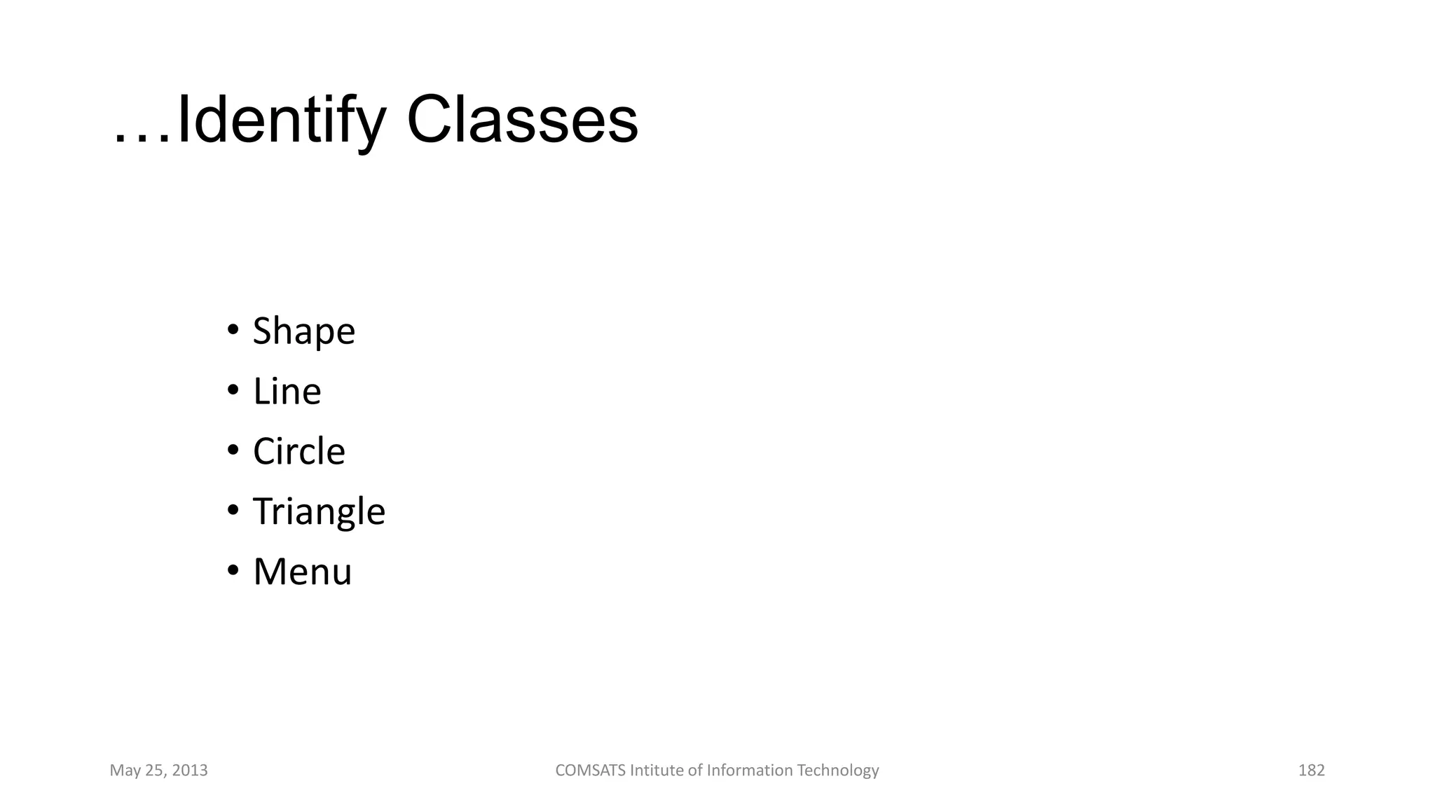 …Identify Classes
• Shape
• Line
• Circle
• Triangle
• Menu
May 25, 2013 COMSATS Intitute of Information Technology 182
• Group
• View
Following classes have been identified:
 