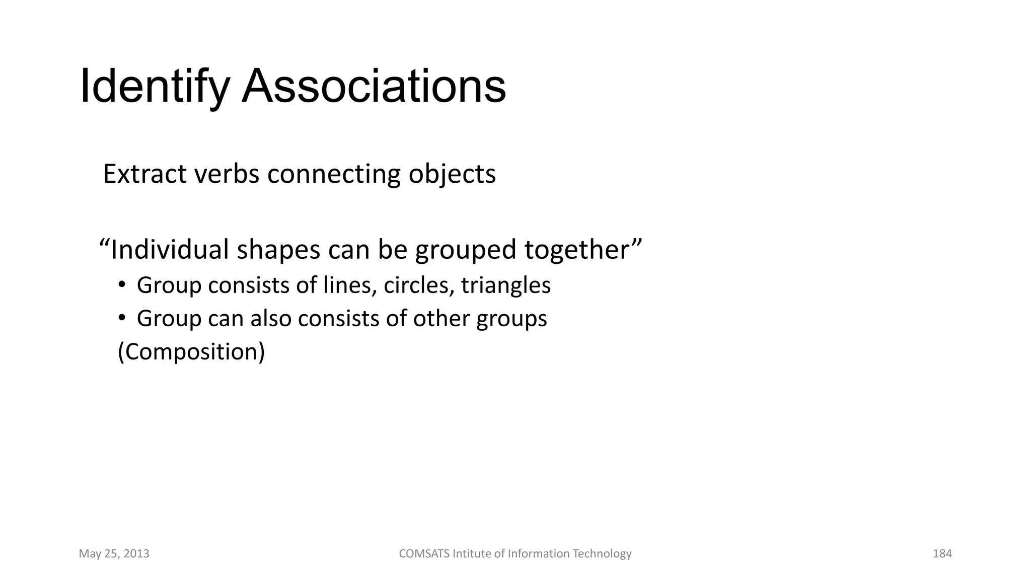 Identify Associations
Extract verbs connecting objects
•“Individual shapes can be grouped together”
• Group consists of lines, circles, triangles
• Group can also consists of other groups
(Composition)
May 25, 2013 COMSATS Intitute of Information Technology 184
 
