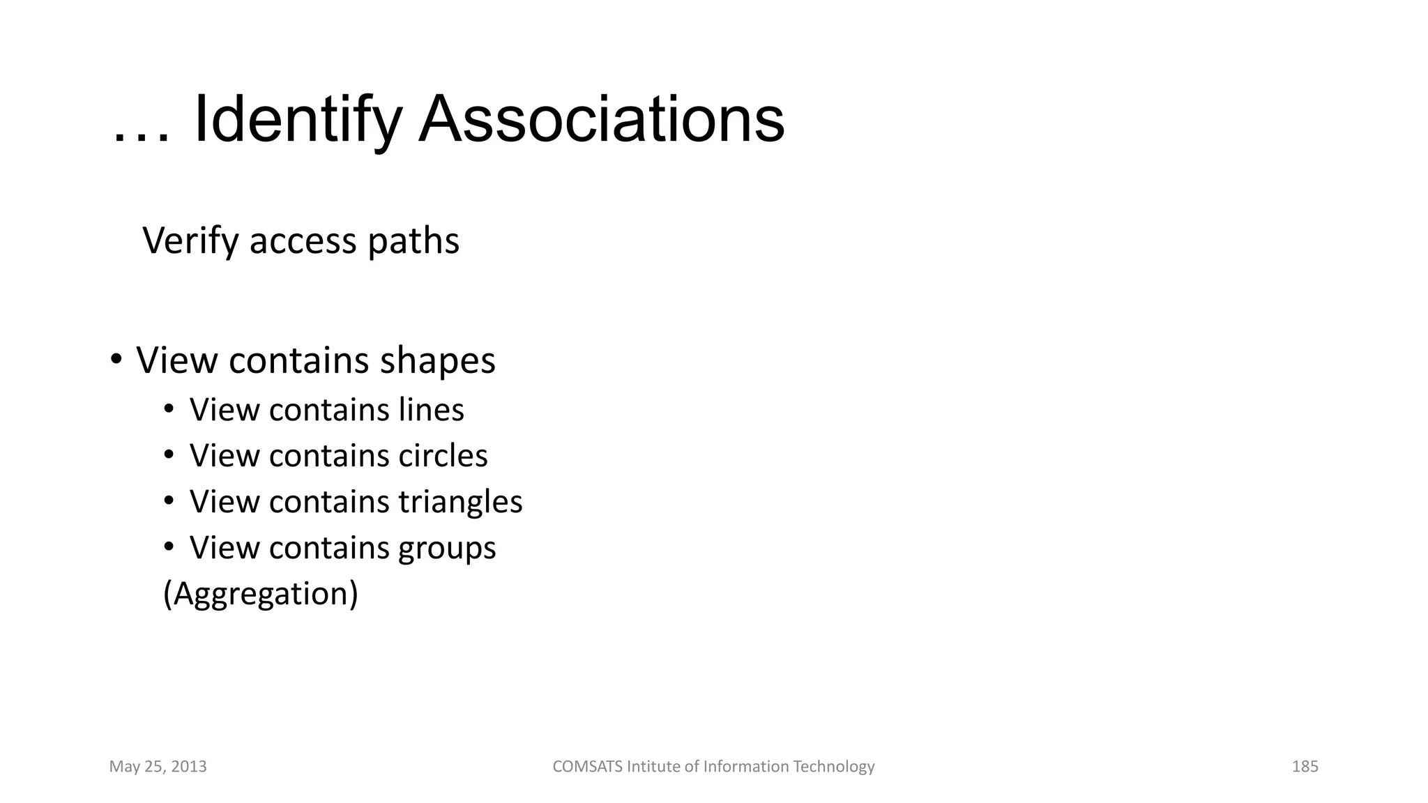 … Identify Associations
Verify access paths
• View contains shapes
• View contains lines
• View contains circles
• View contains triangles
• View contains groups
(Aggregation)
May 25, 2013 COMSATS Intitute of Information Technology 185
 