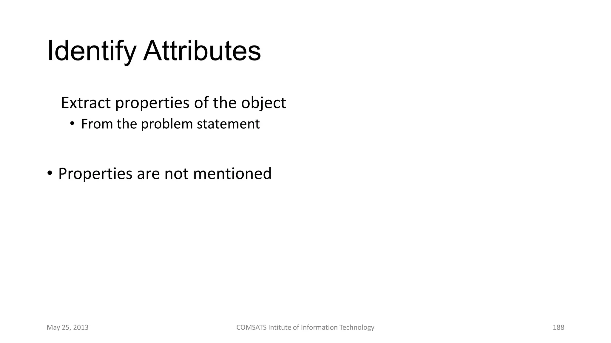 Identify Attributes
Extract properties of the object
• From the problem statement
• Properties are not mentioned
May 25, 2013 COMSATS Intitute of Information Technology 188
 