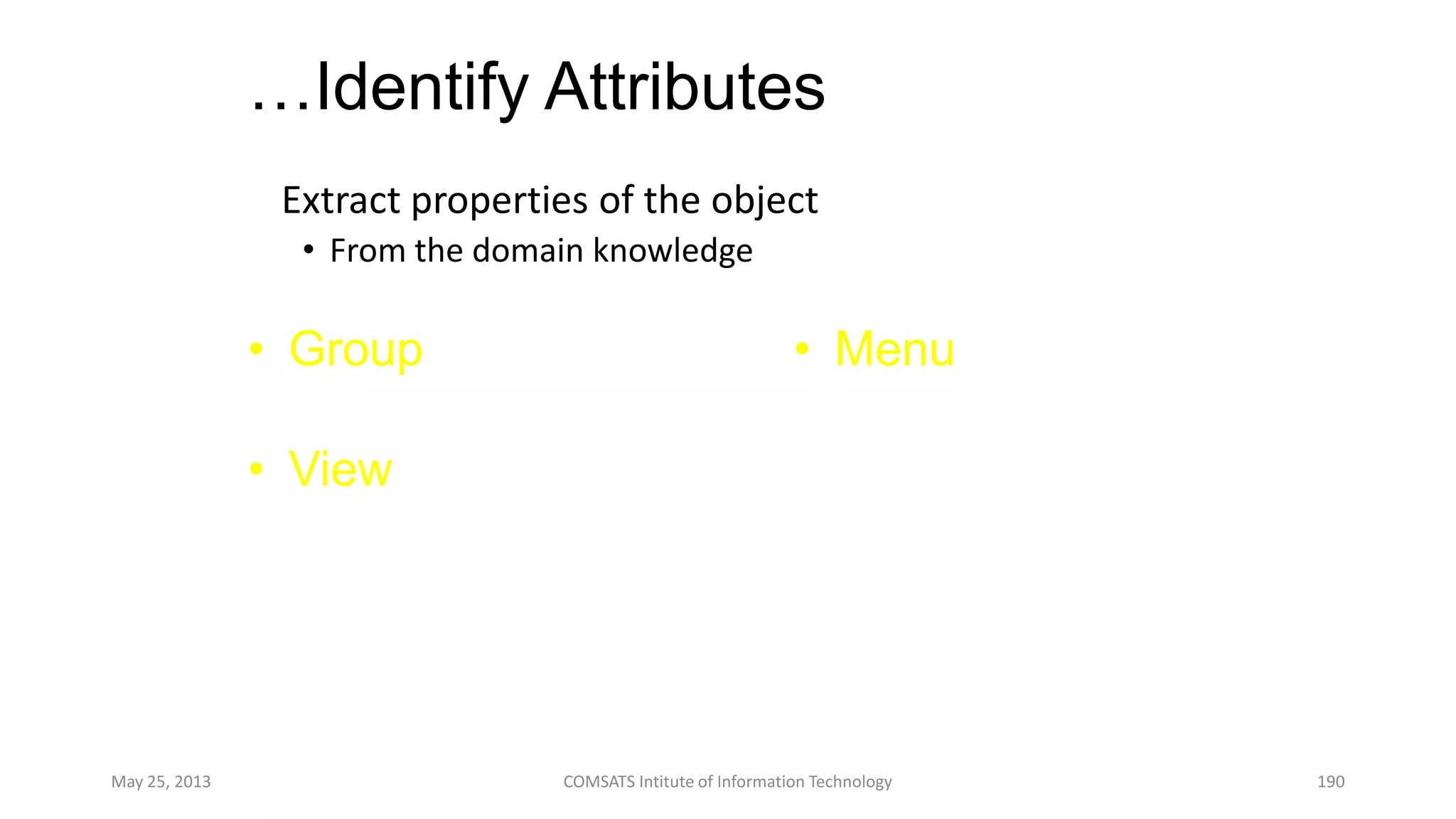 …Identify Attributes
Extract properties of the object
• From the domain knowledge
May 25, 2013 COMSATS Intitute of Information Technology 190
• Group
– noOfObjects
• View
– noOfObjects
– selected
• Menu
– Name
– isOpen
 