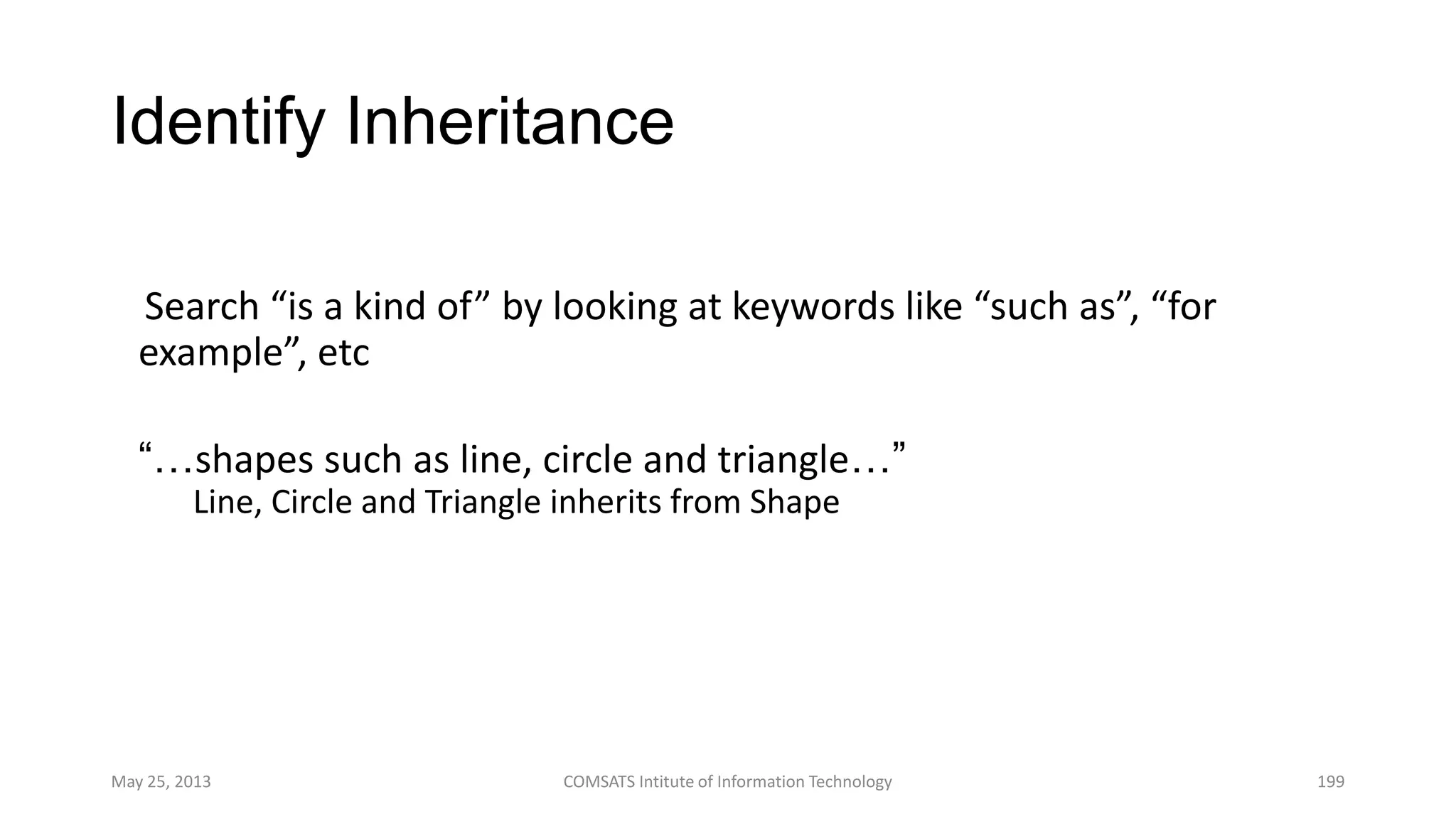 Identify Inheritance
Search “is a kind of” by looking at keywords like “such as”, “for
example”, etc
• “…shapes such as line, circle and triangle…”
– Line, Circle and Triangle inherits from Shape
May 25, 2013 COMSATS Intitute of Information Technology 199
 
