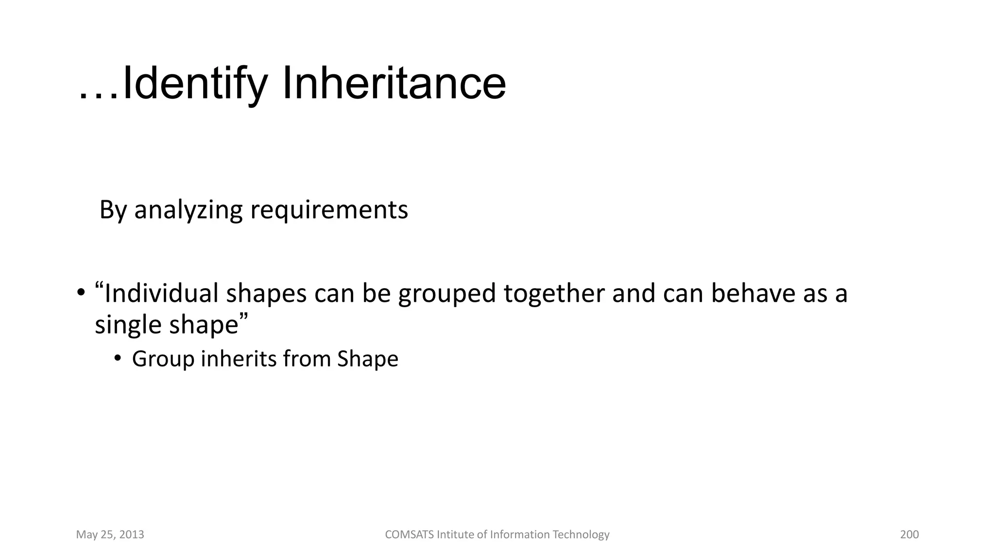 …Identify Inheritance
By analyzing requirements
• “Individual shapes can be grouped together and can behave as a
single shape”
• Group inherits from Shape
May 25, 2013 COMSATS Intitute of Information Technology 200
 