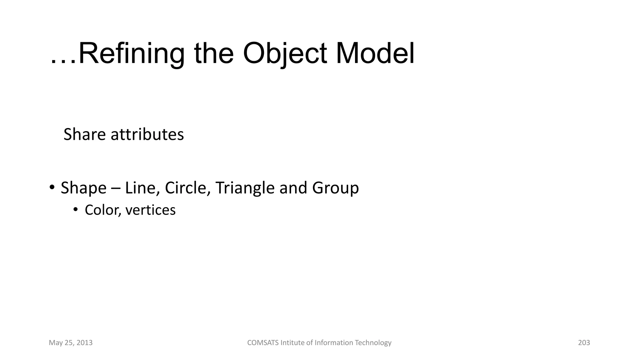 …Refining the Object Model
Share attributes
• Shape – Line, Circle, Triangle and Group
• Color, vertices
May 25, 2013 COMSATS Intitute of Information Technology 203
 