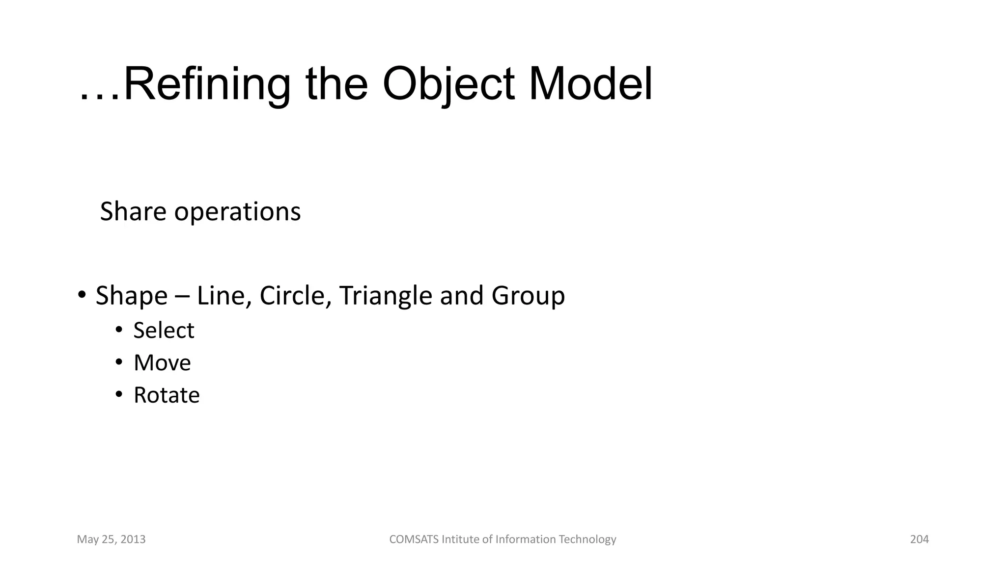 …Refining the Object Model
Share operations
• Shape – Line, Circle, Triangle and Group
• Select
• Move
• Rotate
May 25, 2013 COMSATS Intitute of Information Technology 204
 