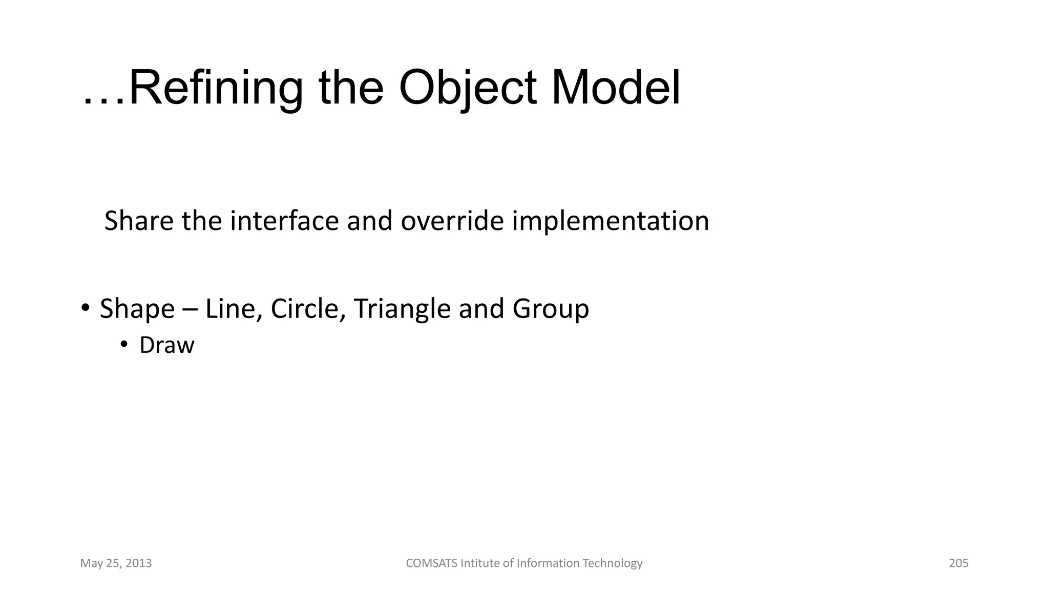 …Refining the Object Model
Share the interface and override implementation
• Shape – Line, Circle, Triangle and Group
• Draw
May 25, 2013 COMSATS Intitute of Information Technology 205
 