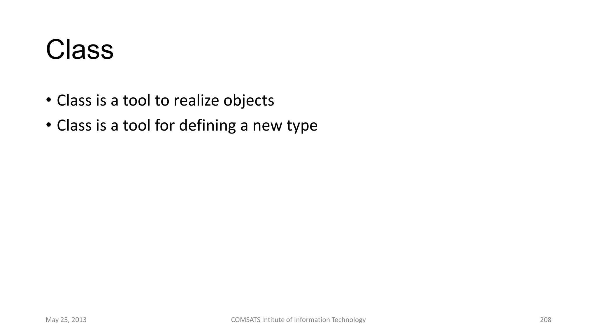 Class
• Class is a tool to realize objects
• Class is a tool for defining a new type
May 25, 2013 COMSATS Intitute of Information Technology 208
 