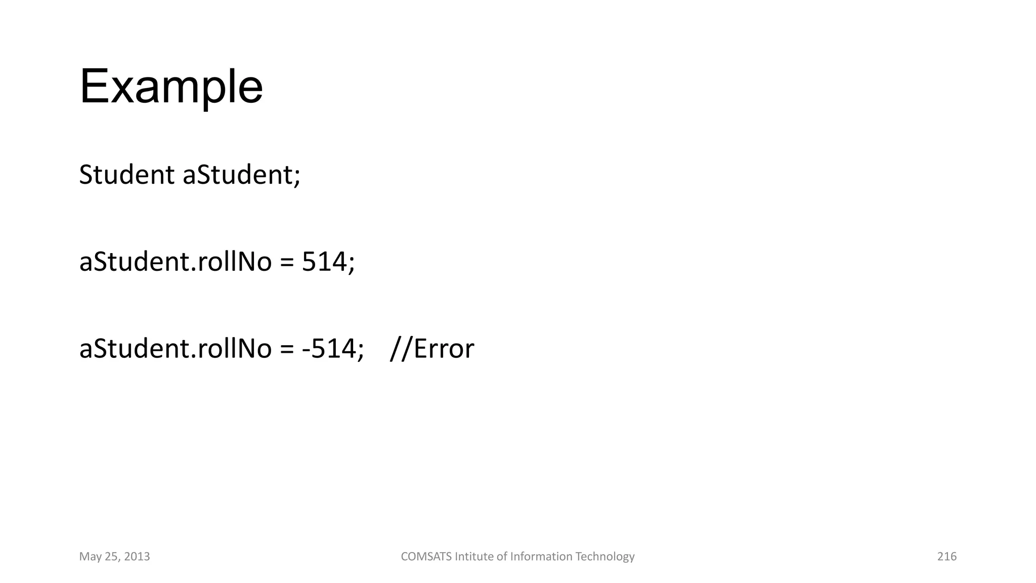 Example
Student aStudent;
aStudent.rollNo = 514;
aStudent.rollNo = -514; //Error
May 25, 2013 COMSATS Intitute of Information Technology 216
 