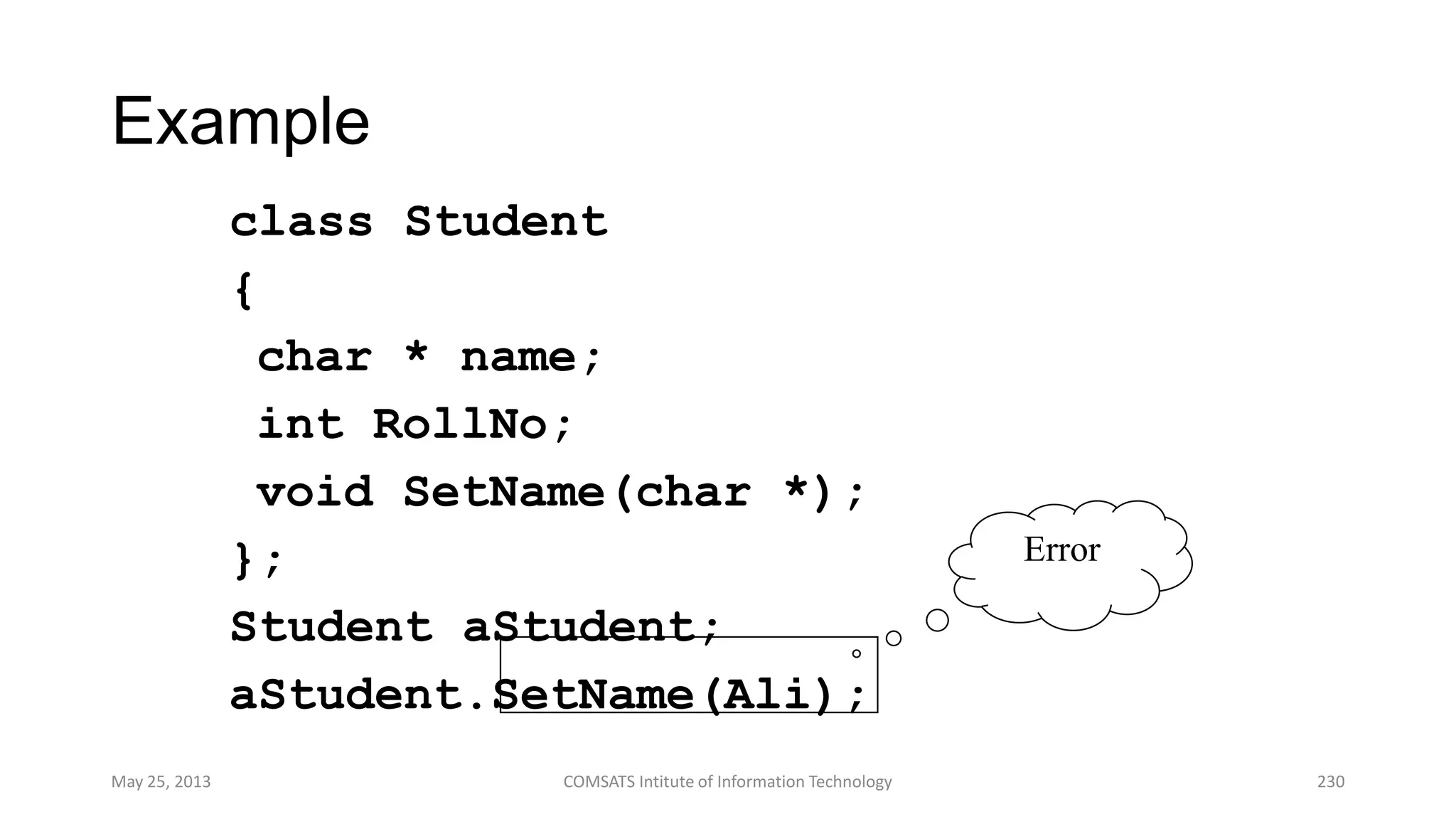 Example
class Student
{
char * name;
int RollNo;
void SetName(char *);
};
Student aStudent;
aStudent.SetName(Ali);
May 25, 2013 COMSATS Intitute of Information Technology 230
Error
 