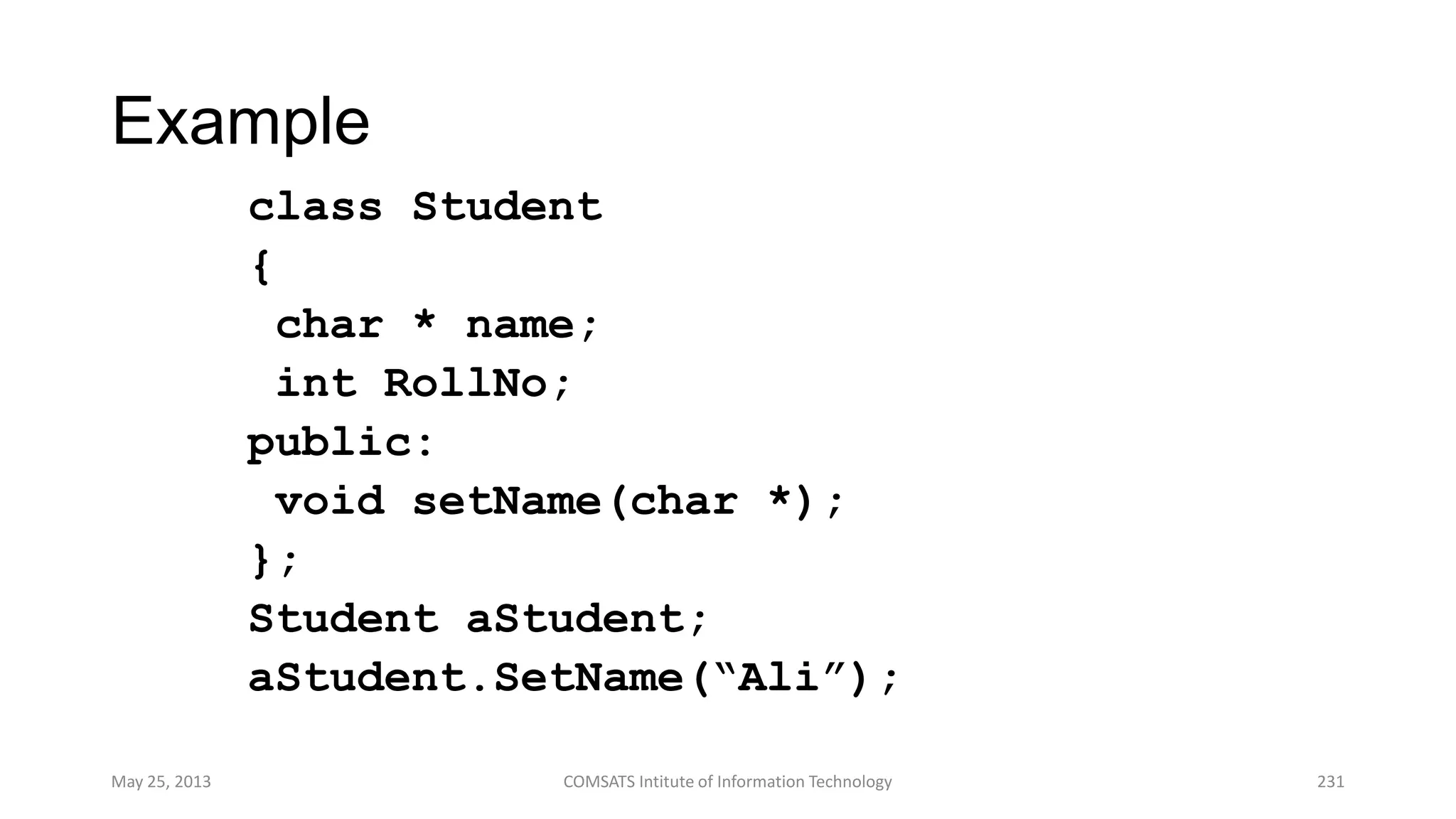 Example
class Student
{
char * name;
int RollNo;
public:
void setName(char *);
};
Student aStudent;
aStudent.SetName(“Ali”);
May 25, 2013 COMSATS Intitute of Information Technology 231
 