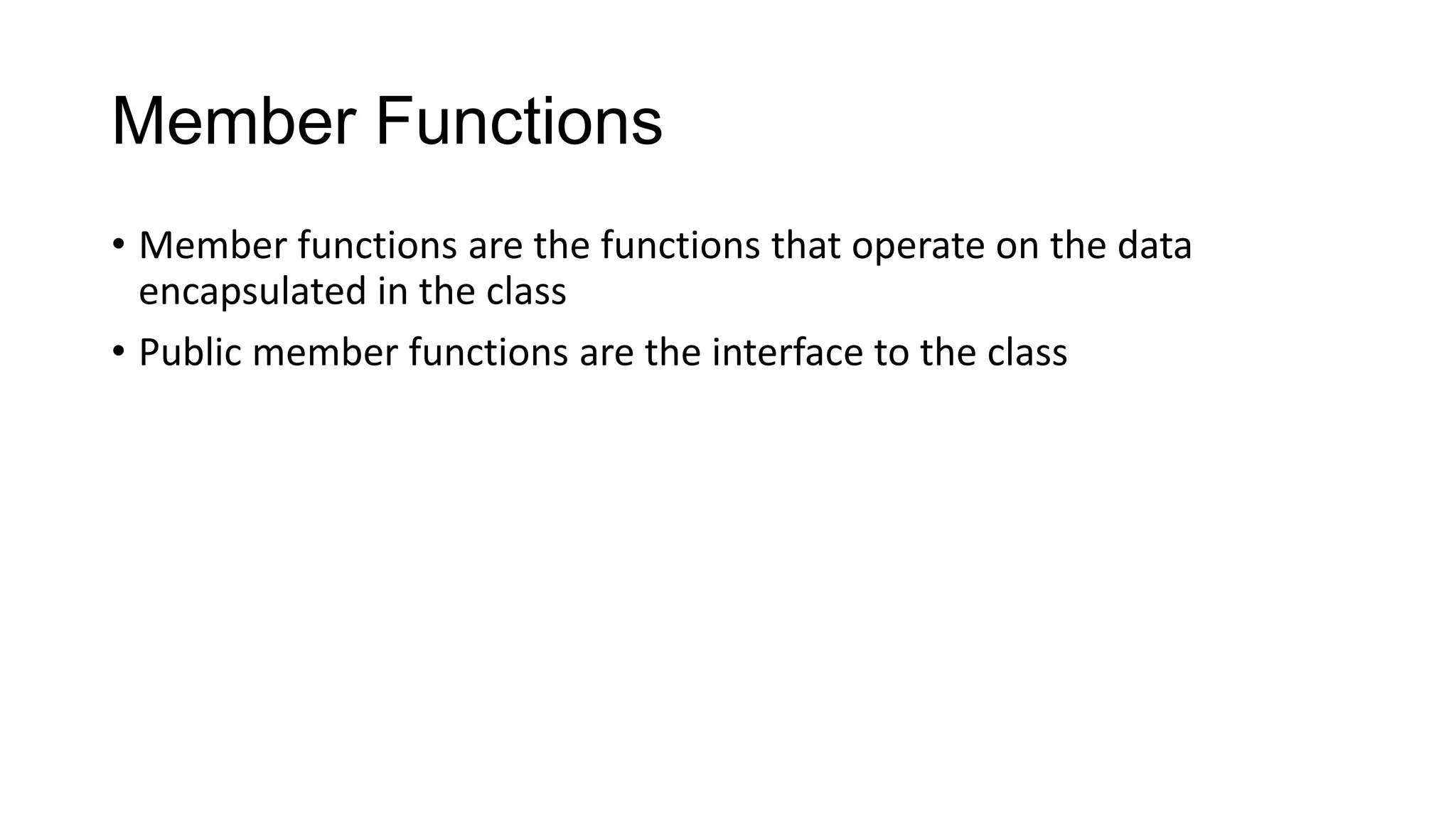 Member Functions
• Member functions are the functions that operate on the data
encapsulated in the class
• Public member functions are the interface to the class
 