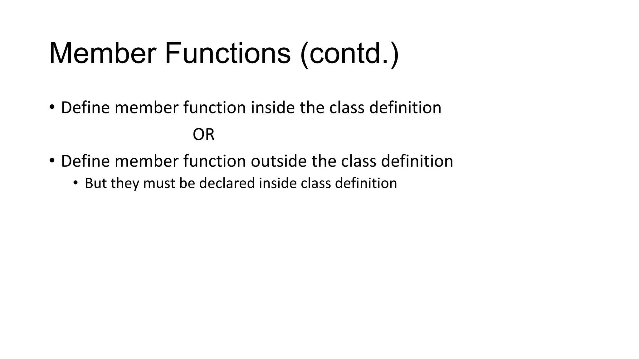Member Functions (contd.)
• Define member function inside the class definition
OR
• Define member function outside the class definition
• But they must be declared inside class definition
 