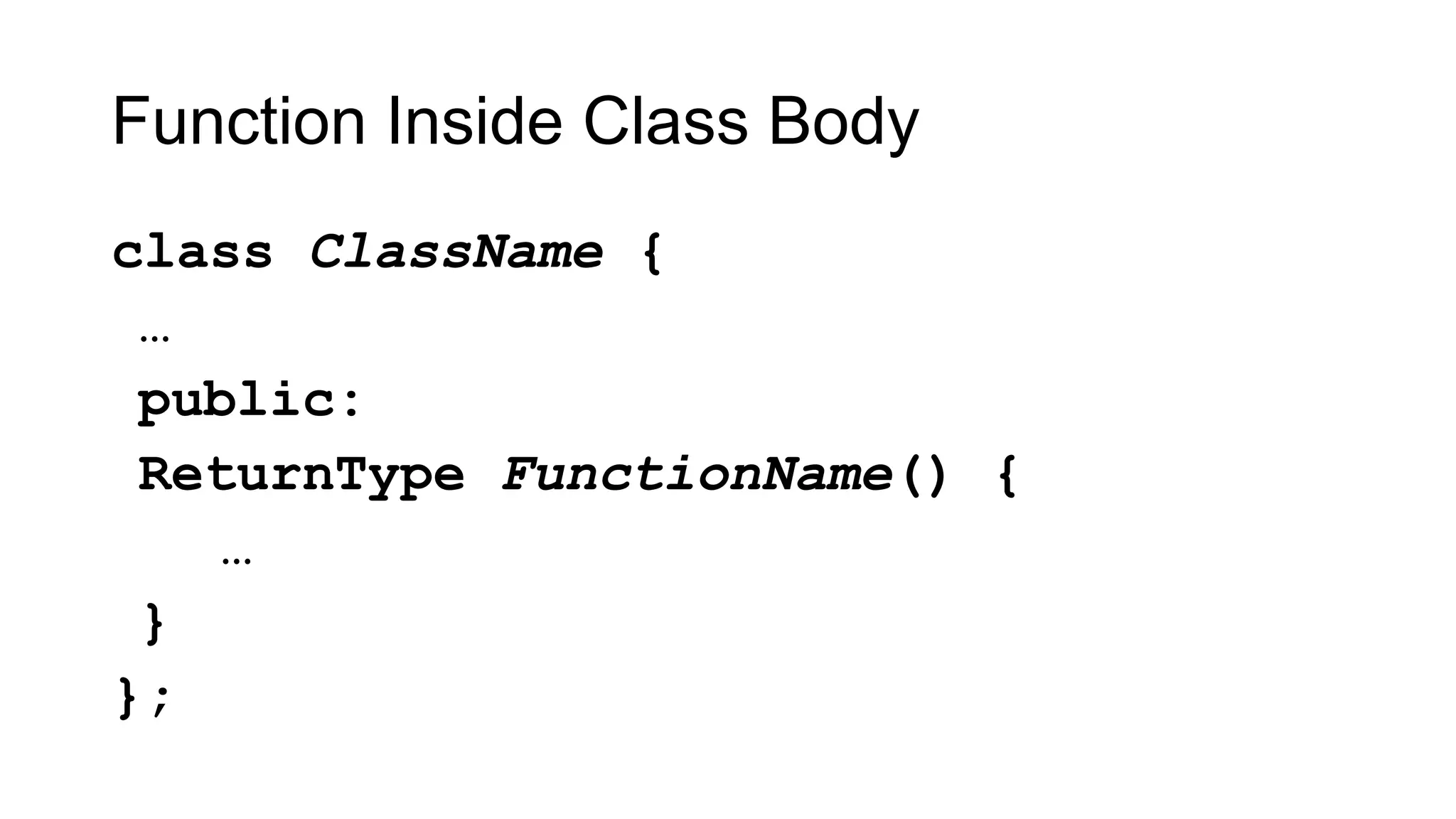 Function Inside Class Body
class ClassName {
…
public:
ReturnType FunctionName() {
…
}
};
 